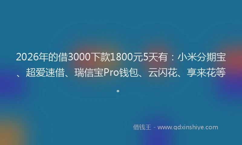 2026年的借3000下款1800元5天有：小米分期宝、超爱速借、瑞信宝Pro钱包、云闪花、享来花等。