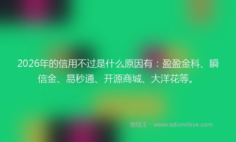 2026年的信用不过是什么原因有：盈盈金科、瞬信金、易秒通、开源商城、大洋花等。