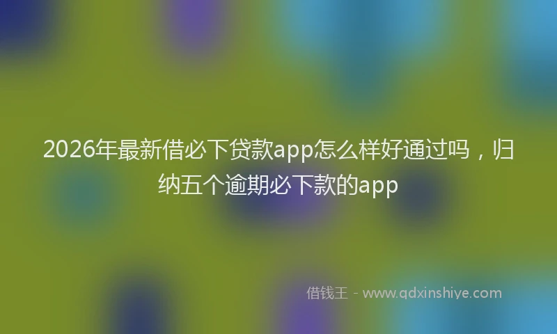 2026年最新借必下贷款app怎么样好通过吗，归纳五个逾期必下款的app