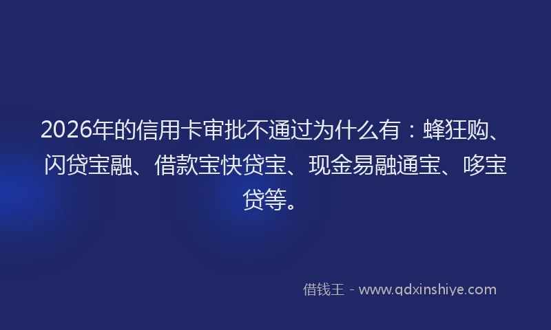 2026年的信用卡审批不通过为什么有:蜂狂购、闪贷宝融、借款宝快贷宝、现金易融通宝、哆宝贷等。