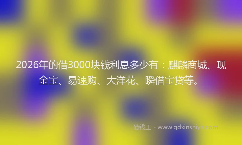 2026年的借3000块钱利息多少有：麒麟商城、现金宝、易速购、大洋花、瞬借宝贷等。
