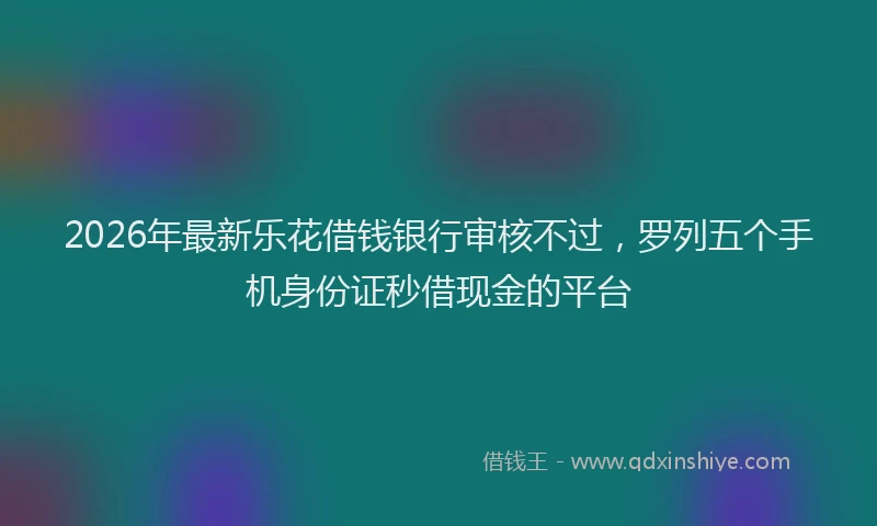 2026年最新乐花借钱银行审核不过，罗列五个手机身份证秒借现金的平台