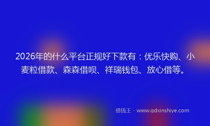 2026年的什么平台正规好下款有：优乐快购、小麦粒借款、森森借呗、祥瑞钱包、放心借等。