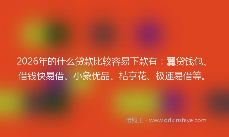 2026年的什么贷款比较容易下款有：翼贷钱包、借钱快易借、小象优品、桔享花、极速易借等。