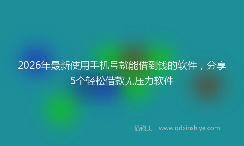 2026年最新使用手机号就能借到钱的软件，分享5个轻松借款无压力软件