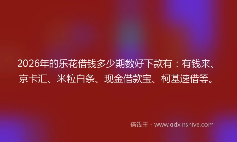 2026年的乐花借钱多少期数好下款有:有钱来、京卡汇、米粒白条、现金借款宝、柯基速借等。