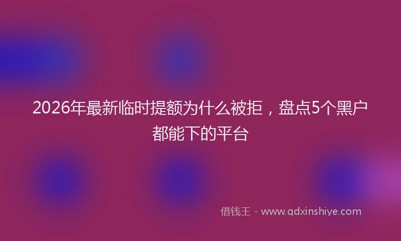 2026年最新临时提额为什么被拒，盘点5个黑户都能下的平台