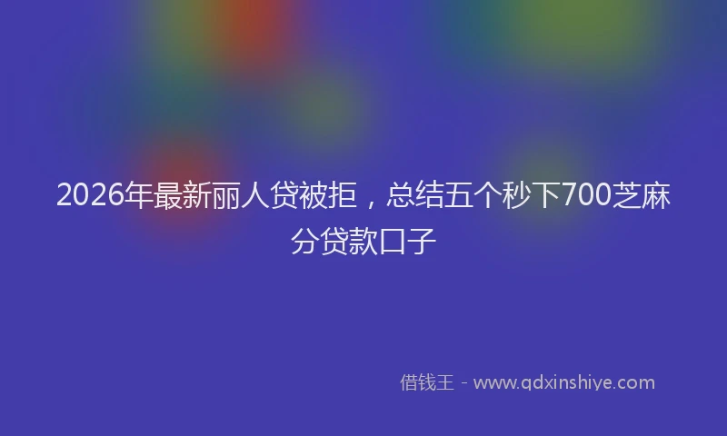 2026年最新丽人贷被拒,总结五个秒下700芝麻分贷款口子