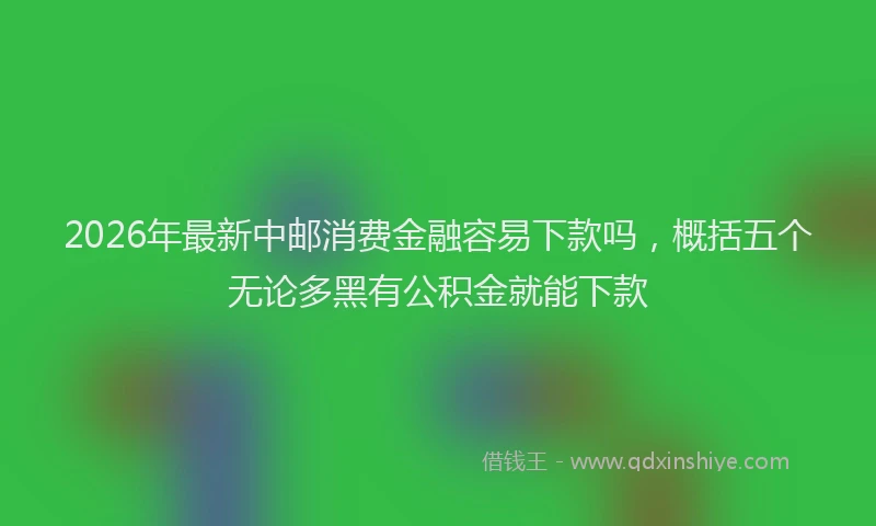 2026年最新中邮消费金融容易下款吗，概括五个无论多黑有公积金就能下款