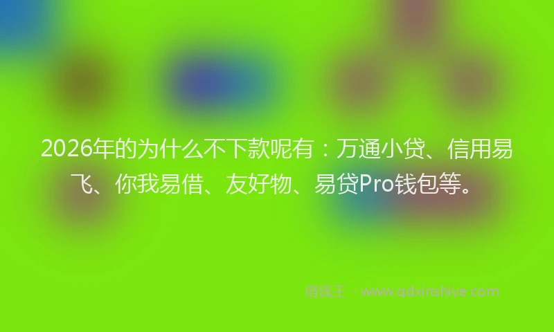 2026年的为什么不下款呢有：万通小贷、信用易飞、你我易借、友好物、易贷Pro钱包等。