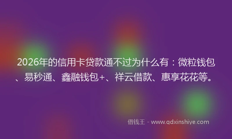 2026年的信用卡贷款通不过为什么有：微粒钱包、易秒通、鑫融钱包+、祥云借款、惠享花花等。