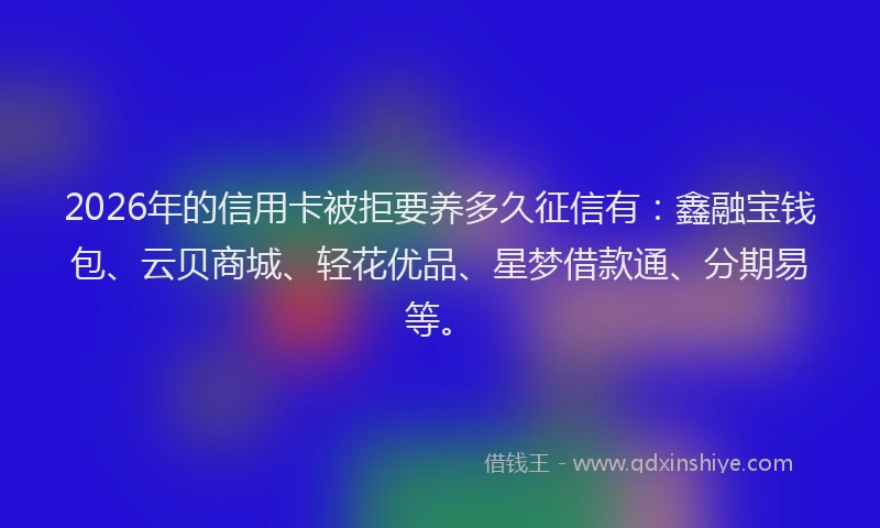 2026年的信用卡被拒要养多久征信有：鑫融宝钱包、云贝商城、轻花优品、星梦借款通、分期易等。