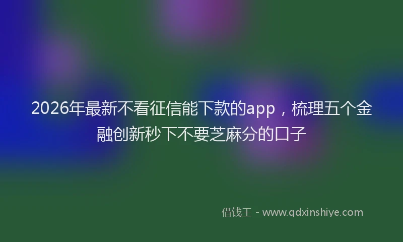 2026年最新不看征信能下款的app，梳理五个金融创新秒下不要芝麻分的口子
