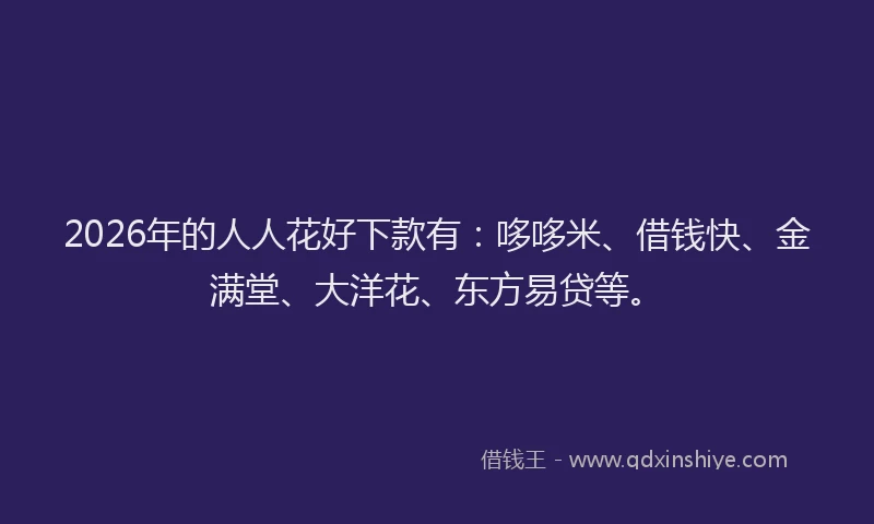 2026年的人人花好下款有:哆哆米、借钱快、金满堂、大洋花、东方易贷等。