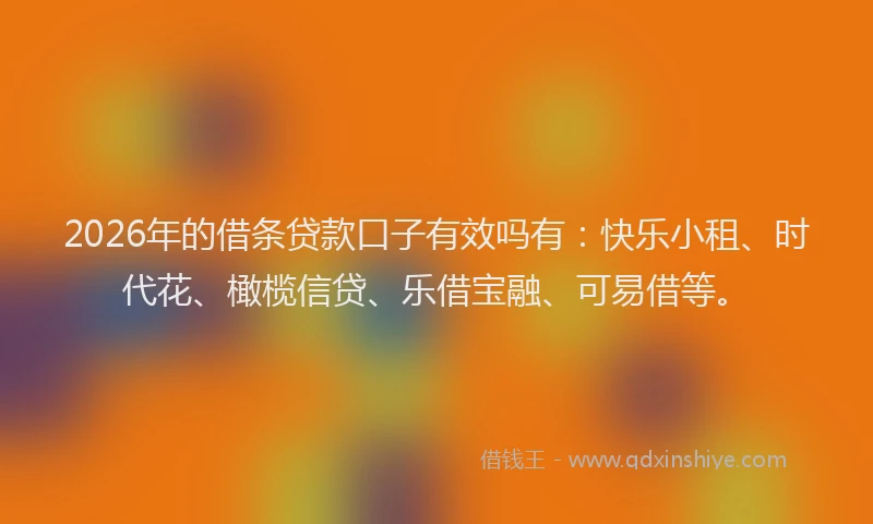 2026年的借条贷款口子有效吗有：快乐小租、时代花、橄榄信贷、乐借宝融、可易借等。