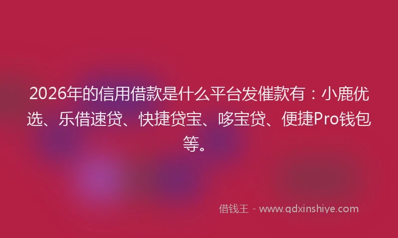 2026年的信用借款是什么平台发催款有：小鹿优选、乐借速贷、快捷贷宝、哆宝贷、便捷Pro钱包等。