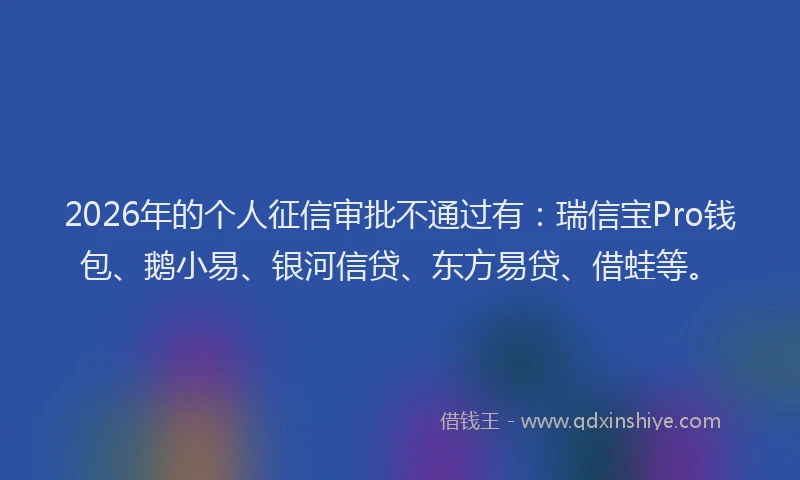 2026年的个人征信审批不通过有：瑞信宝Pro钱包、鹅小易、银河信贷、东方易贷、借蛙等。