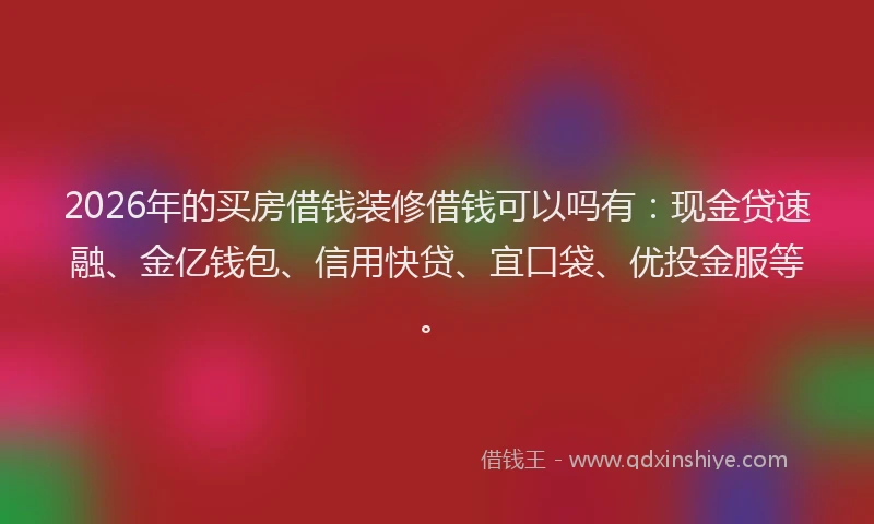 2026年的买房借钱装修借钱可以吗有:现金贷速融、金亿钱包、信用快贷、宜口袋、优投金服等。