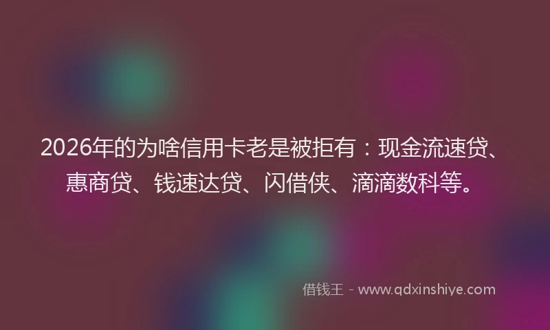 2026年的为啥信用卡老是被拒有：现金流速贷、惠商贷、钱速达贷、闪借侠、滴滴数科等。