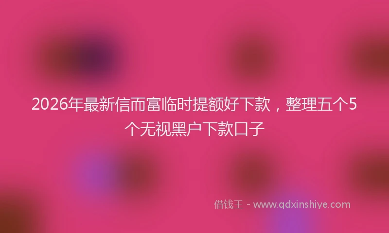 2026年最新信而富临时提额好下款,整理五个5个无视黑户下款口子
