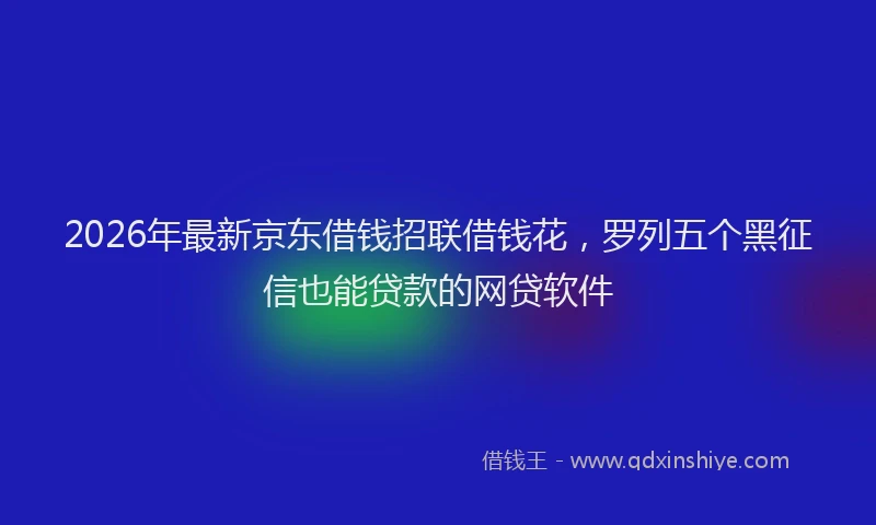 2026年最新京东借钱招联借钱花,罗列五个黑征信也能贷款的网贷软件