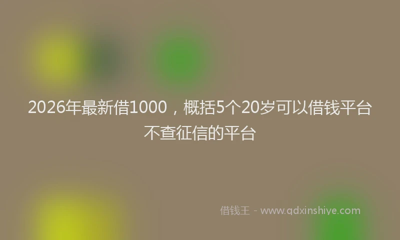 2026年最新借1000，概括5个20岁可以借钱平台不查征信的平台