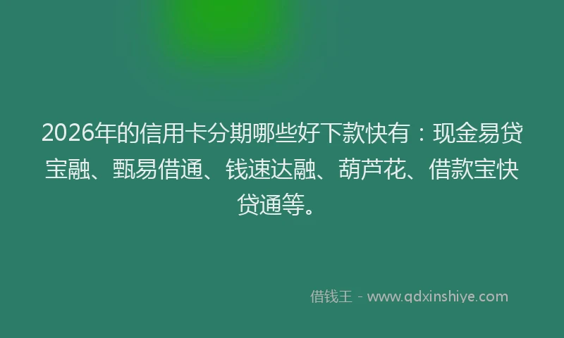 2026年的信用卡分期哪些好下款快有:现金易贷宝融、甄易借通、钱速达融、葫芦花、借款宝快贷通等。