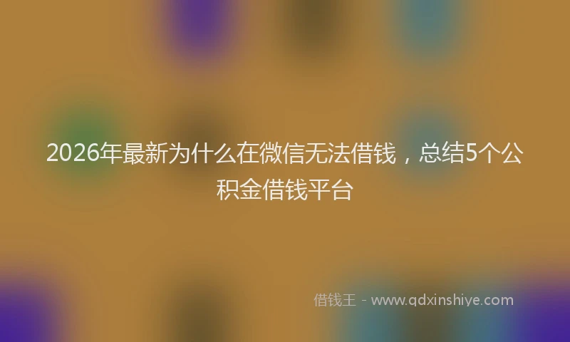 2026年最新为什么在微信无法借钱，总结5个公积金借钱平台