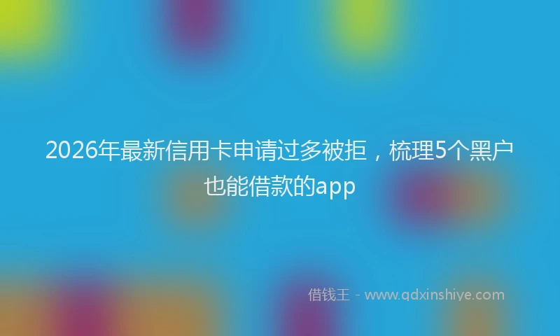 2026年最新信用卡申请过多被拒，梳理5个黑户也能借款的app