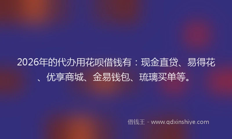 2026年的代办用花呗借钱有:现金直贷、易得花、优享商城、金易钱包、琉璃买单等。