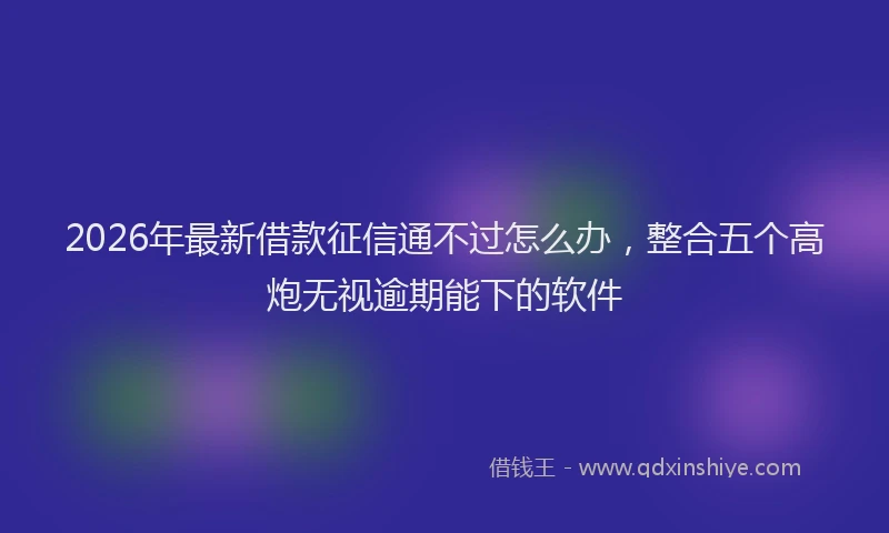 2026年最新借款征信通不过怎么办，整合五个高炮无视逾期能下的软件