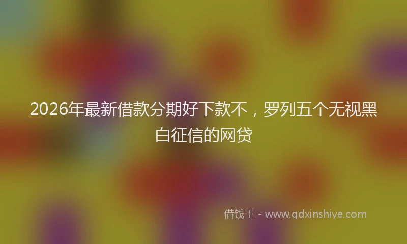 2026年最新借款分期好下款不,罗列五个无视黑白征信的网贷