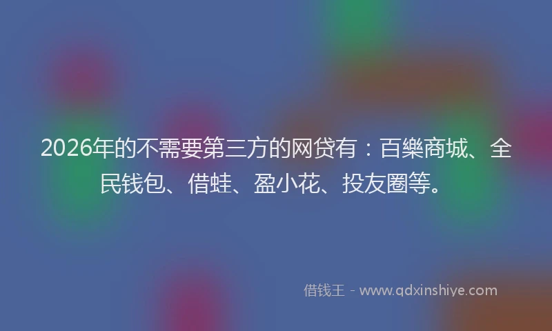 2026年的不需要第三方的网贷有:百樂商城、全民钱包、借蛙、盈小花、投友圈等。