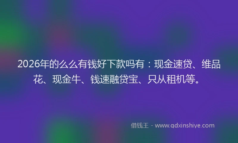 2026年的么么有钱好下款吗有：现金速贷、维品花、现金牛、钱速融贷宝、只从租机等。