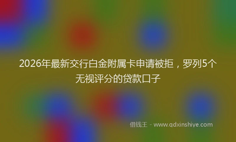 2026年最新交行白金附属卡申请被拒，罗列5个无视评分的贷款口子