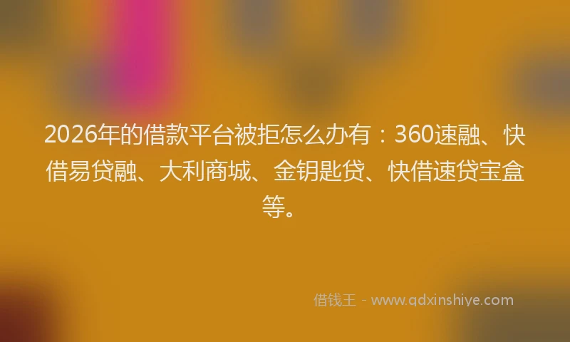 2026年的借款平台被拒怎么办有：360速融、快借易贷融、大利商城、金钥匙贷、快借速贷宝盒等。