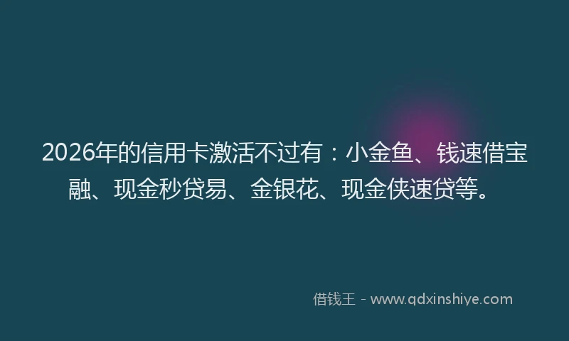 2026年的信用卡激活不过有:小金鱼、钱速借宝融、现金秒贷易、金银花、现金侠速贷等。