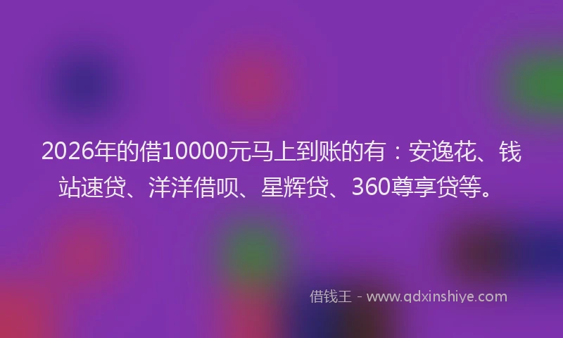 2026年的借10000元马上到账的有：安逸花、钱站速贷、洋洋借呗、星辉贷、360尊享贷等。