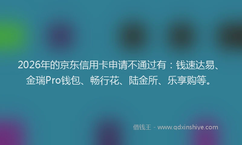 2026年的京东信用卡申请不通过有:钱速达易、金瑞Pro钱包、畅行花、陆金所、乐享购等。