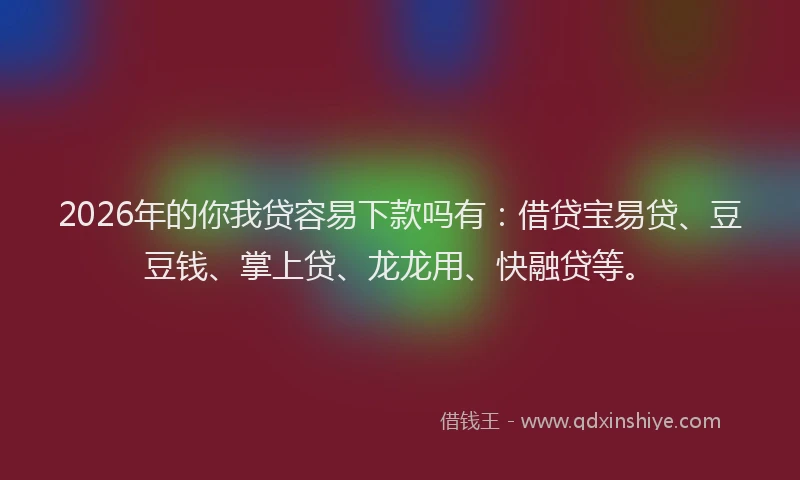 2026年的你我贷容易下款吗有：借贷宝易贷、豆豆钱、掌上贷、龙龙用、快融贷等。