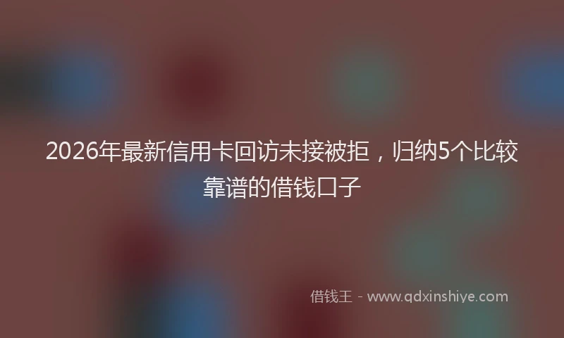 2026年最新信用卡回访未接被拒,归纳5个比较靠谱的借钱口子