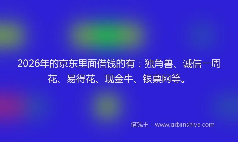 2026年的京东里面借钱的有：独角兽、诚信一周花、易得花、现金牛、银票网等。