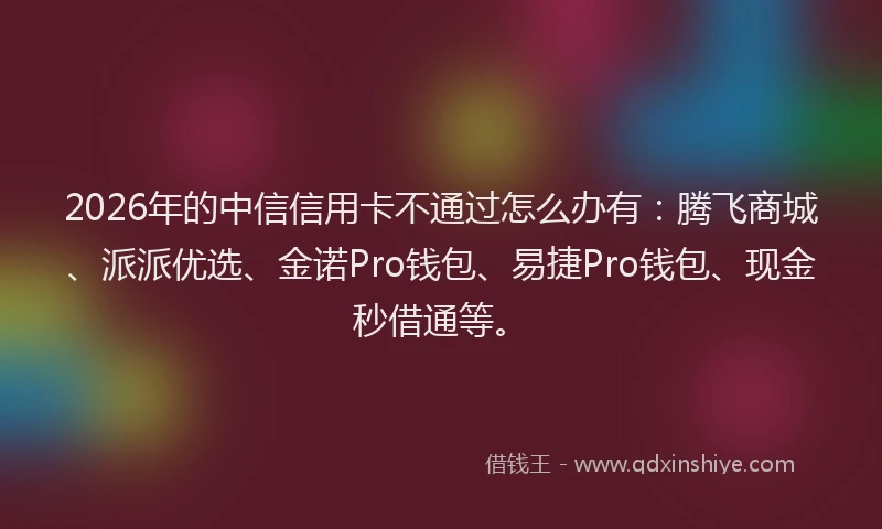 2026年的中信信用卡不通过怎么办有:腾飞商城、派派优选、金诺Pro钱包、易捷Pro钱包、现金秒借通等。