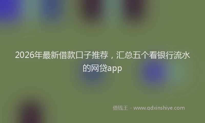 2026年最新借款口子推荐，汇总五个看银行流水的网贷app