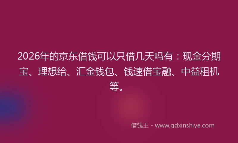 2026年的京东借钱可以只借几天吗有:现金分期宝、理想给、汇金钱包、钱速借宝融、中益租机等。