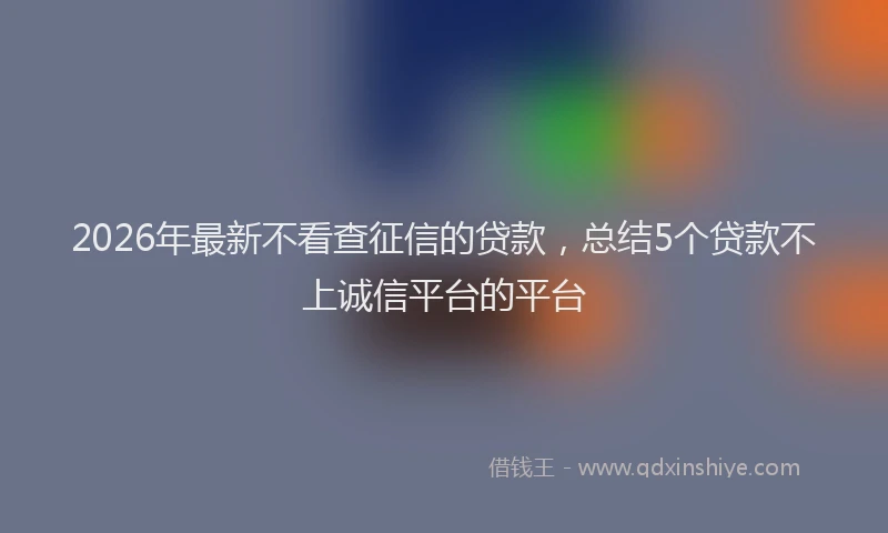 2026年最新不看查征信的贷款,总结5个贷款不上诚信平台的平台