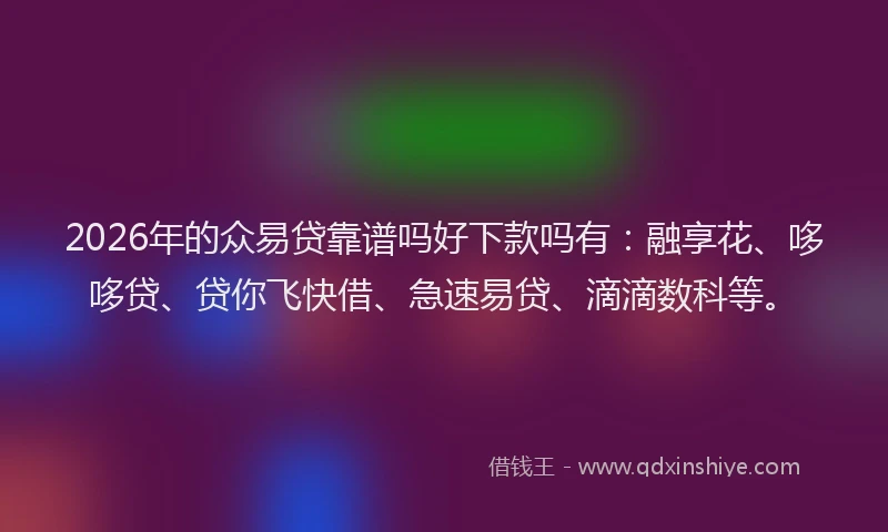 2026年的众易贷靠谱吗好下款吗有：融享花、哆哆贷、贷你飞快借、急速易贷、滴滴数科等。