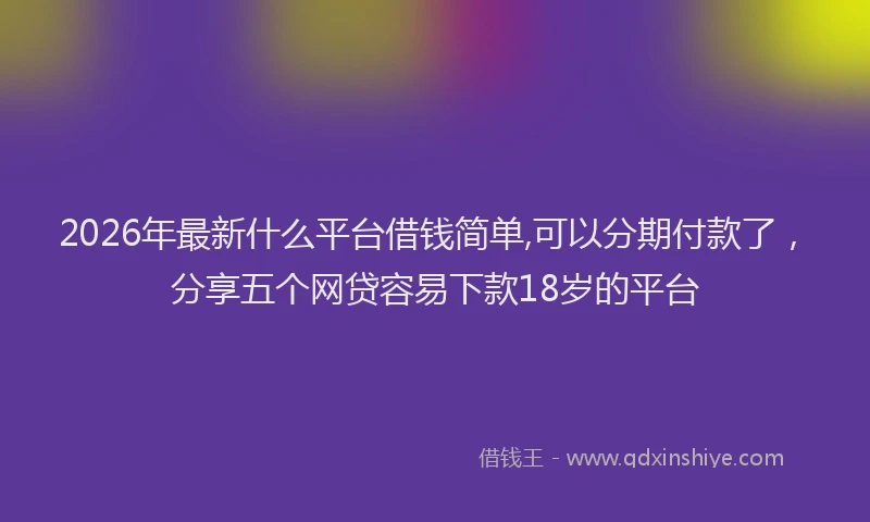 2026年最新什么平台借钱简单,可以分期付款了，分享五个网贷容易下款18岁的平台