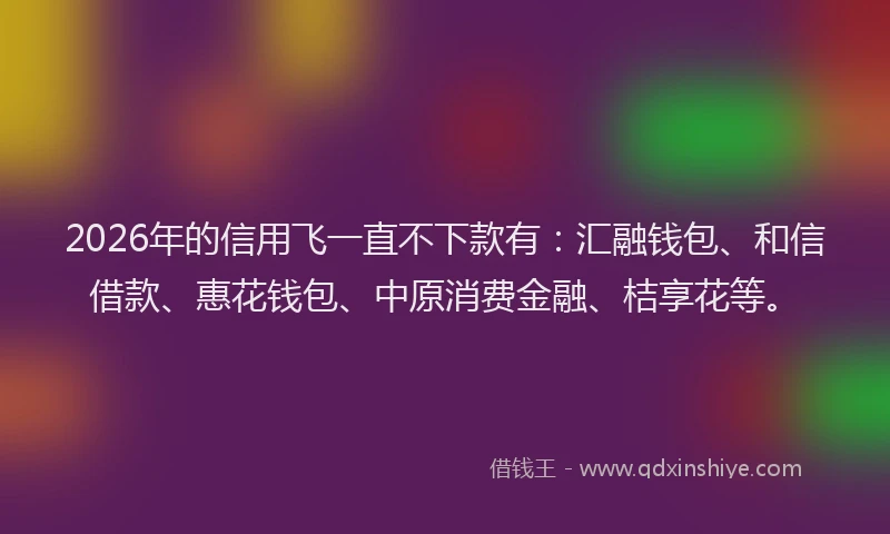 2026年的信用飞一直不下款有：汇融钱包、和信借款、惠花钱包、中原消费金融、桔享花等。