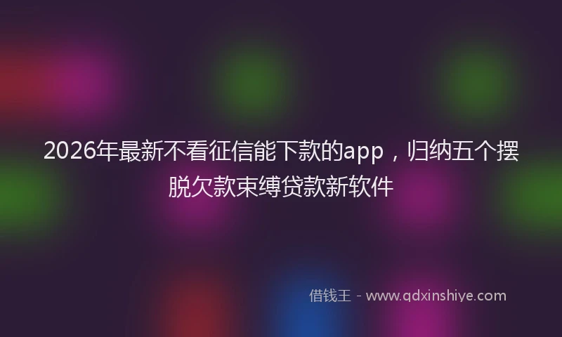 2026年最新不看征信能下款的app，归纳五个摆脱欠款束缚贷款新软件